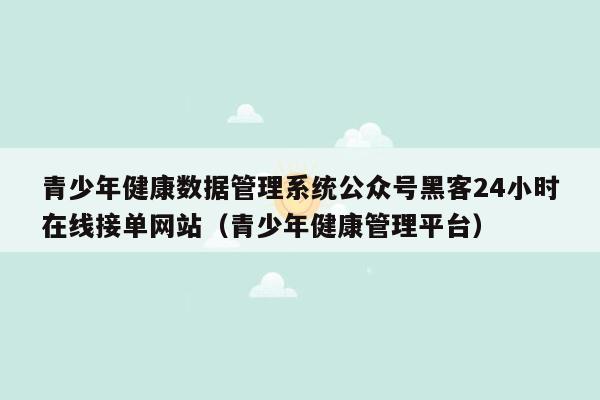 青少年健康数据管理系统公众号黑客24小时在线接单网站（青少年健康管理平台）