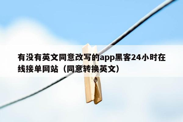 有没有英文同意改写的app黑客24小时在线接单网站（同意转换英文）