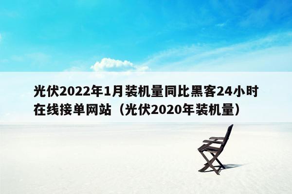 光伏2022年1月装机量同比黑客24小时在线接单网站（光伏2020年装机量）