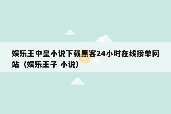 娱乐王中皇小说下载黑客24小时在线接单网站（娱乐王子 小说）