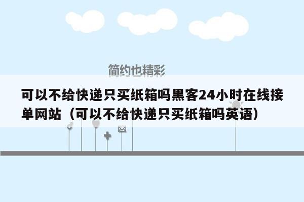 可以不给快递只买纸箱吗黑客24小时在线接单网站（可以不给快递只买纸箱吗英语）