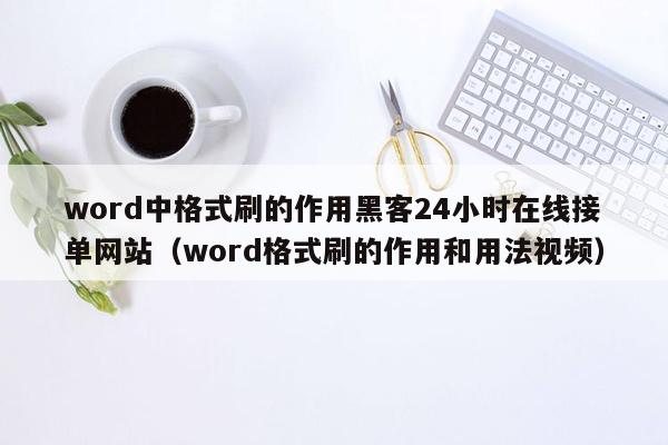 word中格式刷的作用黑客24小时在线接单网站（word格式刷的作用和用法视频）