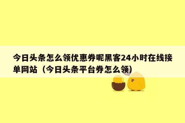 今日头条怎么领优惠券呢黑客24小时在线接单网站（今日头条平台券怎么领）