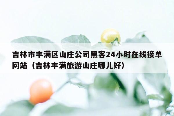 吉林市丰满区山庄公司黑客24小时在线接单网站（吉林丰满旅游山庄哪儿好）