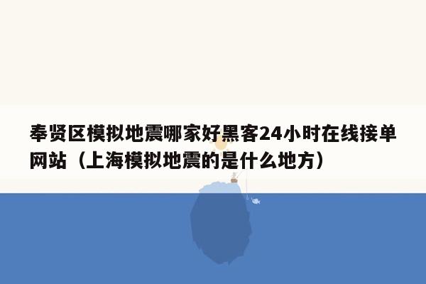 奉贤区模拟地震哪家好黑客24小时在线接单网站（上海模拟地震的是什么地方）