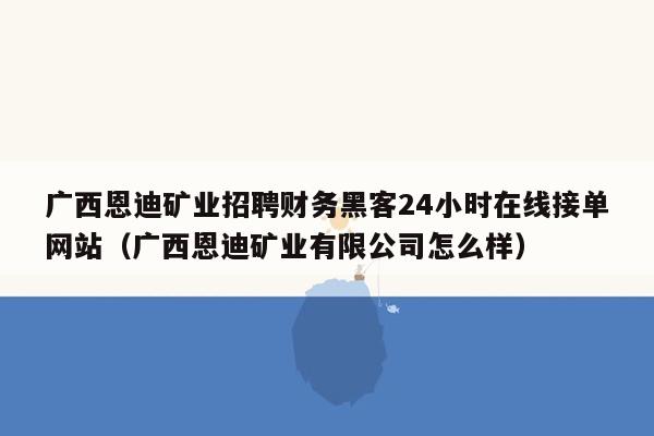 广西恩迪矿业招聘财务黑客24小时在线接单网站（广西恩迪矿业有限公司怎么样）