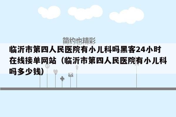 临沂市第四人民医院有小儿科吗黑客24小时在线接单网站（临沂市第四人民医院有小儿科吗多少钱）