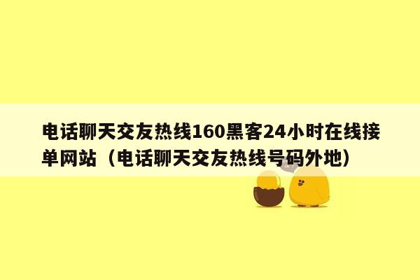 电话聊天交友热线160黑客24小时在线接单网站（电话聊天交友热线号码外地）