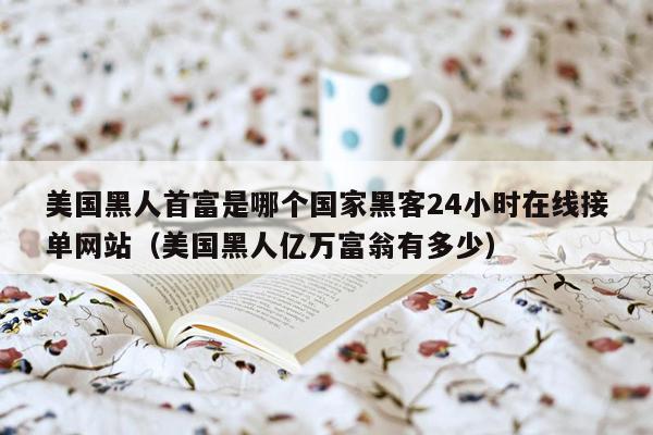 美国黑人首富是哪个国家黑客24小时在线接单网站（美国黑人亿万富翁有多少）