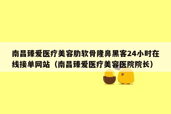 南昌臻爱医疗美容肋软骨隆鼻黑客24小时在线接单网站（南昌臻爱医疗美容医院院长）