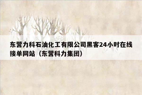 东营力科石油化工有限公司黑客24小时在线接单网站（东营科力集团）