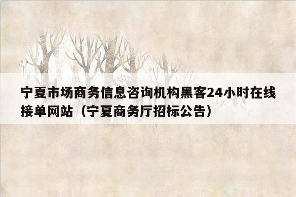 宁夏市场商务信息咨询机构黑客24小时在线接单网站（宁夏商务厅招标公告）