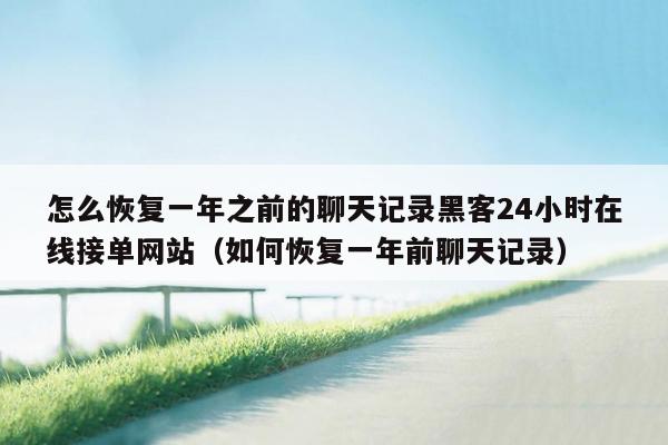 怎么恢复一年之前的聊天记录黑客24小时在线接单网站（如何恢复一年前聊天记录）