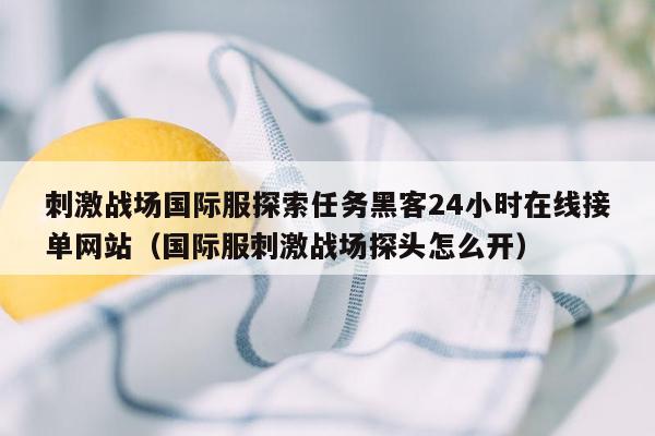 刺激战场国际服探索任务黑客24小时在线接单网站（国际服刺激战场探头怎么开）