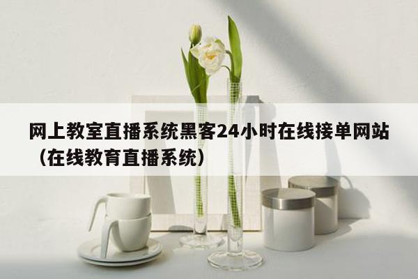 网上教室直播系统黑客24小时在线接单网站（在线教育直播系统）