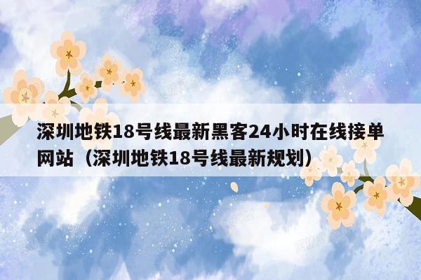 深圳地铁18号线最新黑客24小时在线接单网站（深圳地铁18号线最新规划）