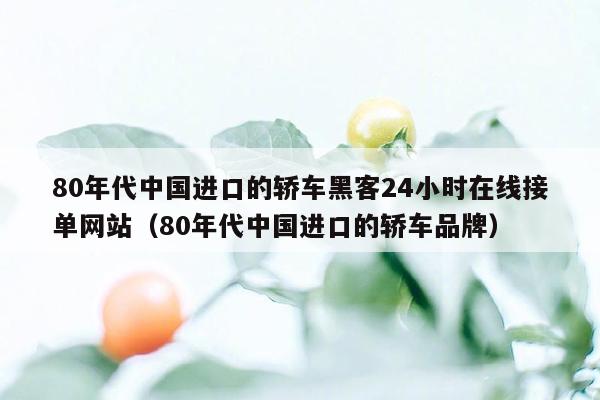 80年代中国进口的轿车黑客24小时在线接单网站（80年代中国进口的轿车品牌）