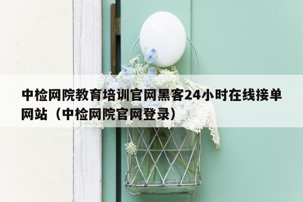 中检网院教育培训官网黑客24小时在线接单网站（中检网院官网登录）