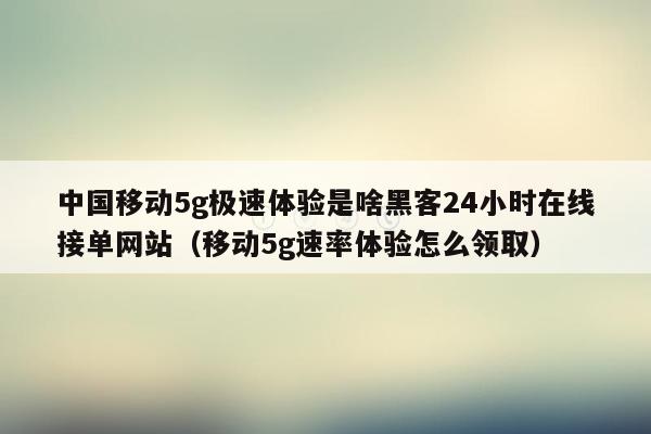 中国移动5g极速体验是啥黑客24小时在线接单网站（移动5g速率体验怎么领取）