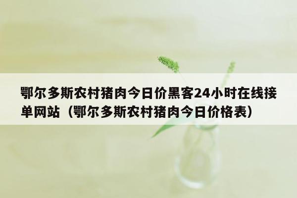 鄂尔多斯农村猪肉今日价黑客24小时在线接单网站（鄂尔多斯农村猪肉今日价格表）