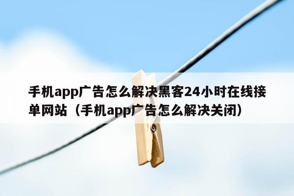 手机app广告怎么解决黑客24小时在线接单网站（手机app广告怎么解决关闭）