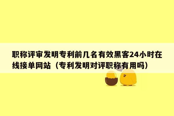 职称评审发明专利前几名有效黑客24小时在线接单网站（专利发明对评职称有用吗）