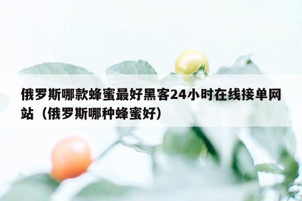 俄罗斯哪款蜂蜜最好黑客24小时在线接单网站（俄罗斯哪种蜂蜜好）