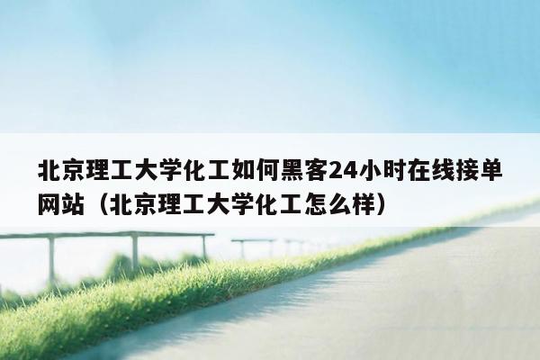 北京理工大学化工如何黑客24小时在线接单网站（北京理工大学化工怎么样）