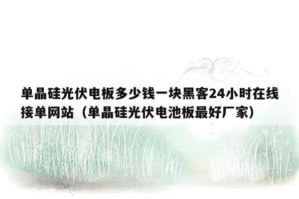 单晶硅光伏电板多少钱一块黑客24小时在线接单网站（单晶硅光伏电池板最好厂家）