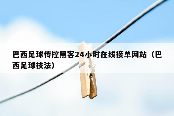 巴西足球传控黑客24小时在线接单网站（巴西足球技法）