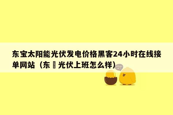 东宝太阳能光伏发电价格黑客24小时在线接单网站（东鋆光伏上班怎么样）