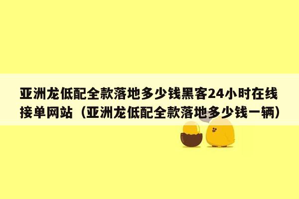 亚洲龙低配全款落地多少钱黑客24小时在线接单网站（亚洲龙低配全款落地多少钱一辆）