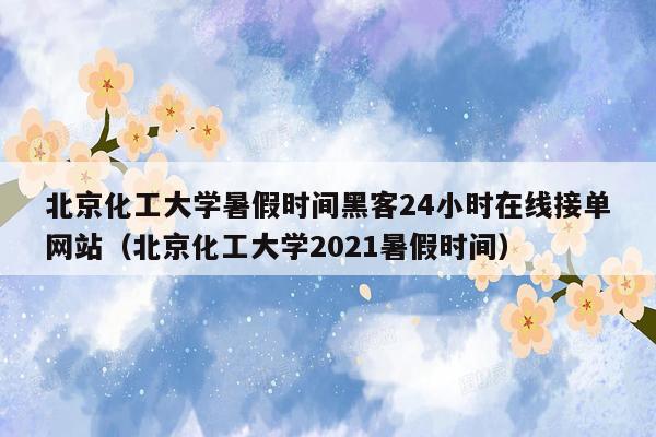 北京化工大学暑假时间黑客24小时在线接单网站（北京化工大学2021暑假时间）