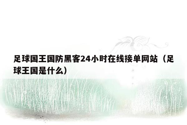 足球国王国防黑客24小时在线接单网站（足球王国是什么）