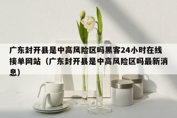 广东封开县是中高风险区吗黑客24小时在线接单网站（广东封开县是中高风险区吗最新消息）