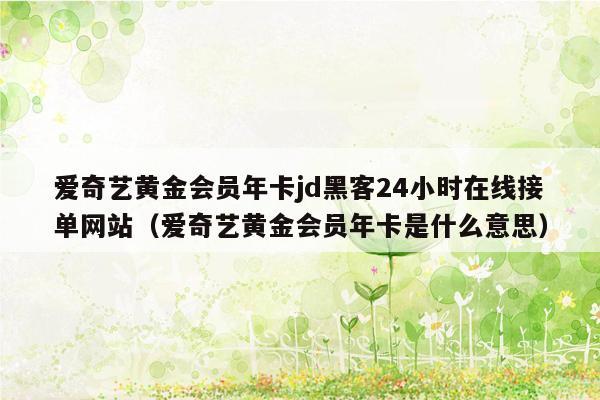 爱奇艺黄金会员年卡jd黑客24小时在线接单网站（爱奇艺黄金会员年卡是什么意思）