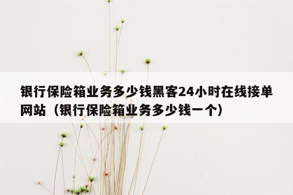 银行保险箱业务多少钱黑客24小时在线接单网站（银行保险箱业务多少钱一个）