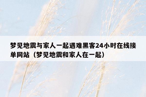 梦见地震与家人一起遇难黑客24小时在线接单网站（梦见地震和家人在一起）