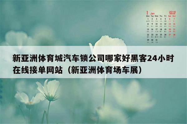 新亚洲体育城汽车锁公司哪家好黑客24小时在线接单网站（新亚洲体育场车展）