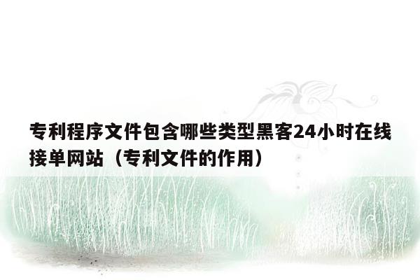 专利程序文件包含哪些类型黑客24小时在线接单网站（专利文件的作用）