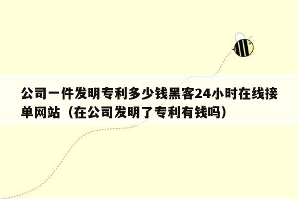 公司一件发明专利多少钱黑客24小时在线接单网站（在公司发明了专利有钱吗）