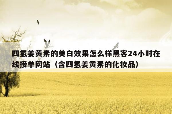 四氢姜黄素的美白效果怎么样黑客24小时在线接单网站（含四氢姜黄素的化妆品）