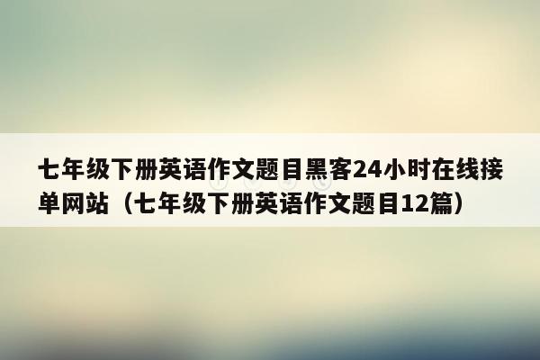 七年级下册英语作文题目黑客24小时在线接单网站（七年级下册英语作文题目12篇）