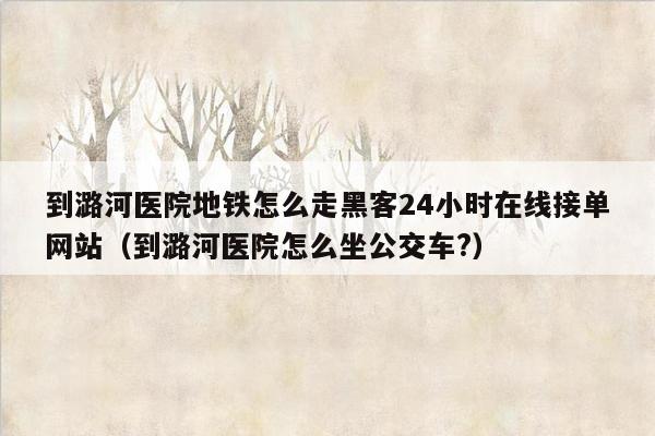 到潞河医院地铁怎么走黑客24小时在线接单网站（到潞河医院怎么坐公交车?）