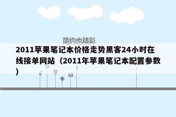 2011苹果笔记本价格走势黑客24小时在线接单网站（2011年苹果笔记本配置参数）