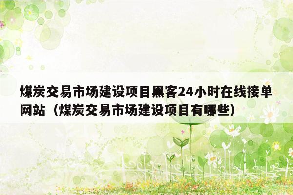 煤炭交易市场建设项目黑客24小时在线接单网站（煤炭交易市场建设项目有哪些）