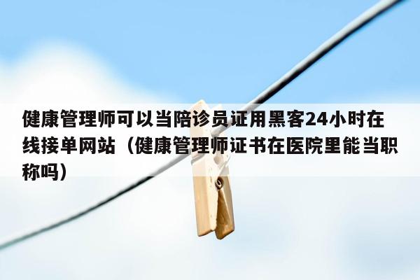 健康管理师可以当陪诊员证用黑客24小时在线接单网站（健康管理师证书在医院里能当职称吗）