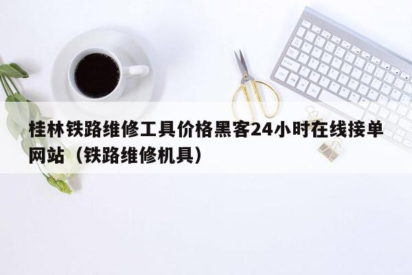 桂林铁路维修工具价格黑客24小时在线接单网站（铁路维修机具）