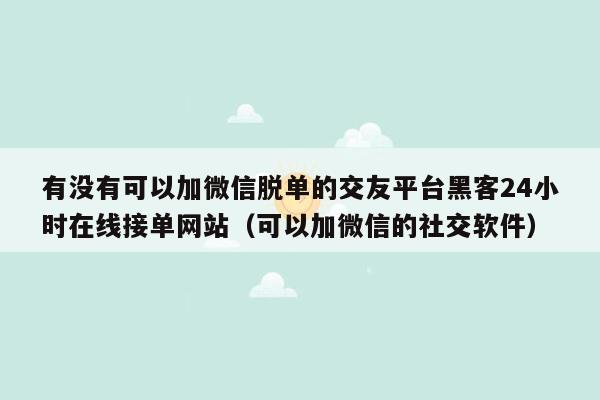 有没有可以加微信脱单的交友平台黑客24小时在线接单网站（可以加微信的社交软件）