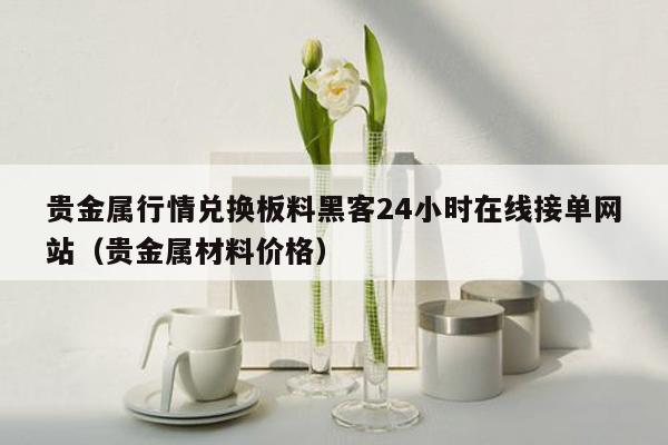 贵金属行情兑换板料黑客24小时在线接单网站（贵金属材料价格）